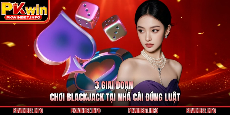 3 giai đoạn chơi Blackjack tại nhà cái đúng luật