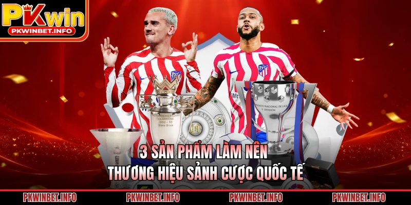 3 sản phẩm làm nên thương hiệu sảnh cược quốc tế