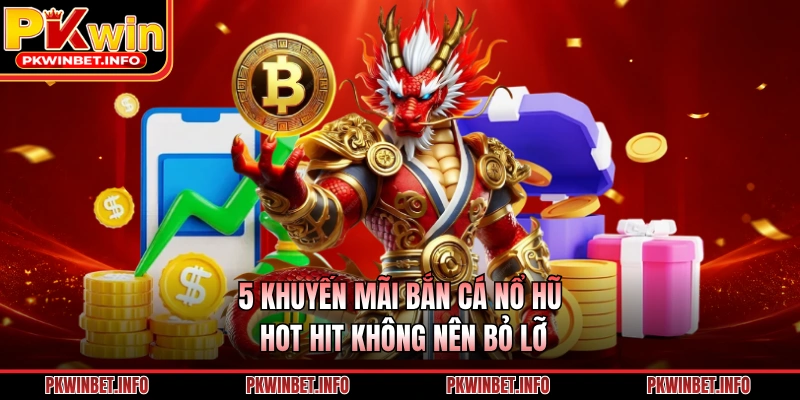 5 khuyến mãi bắn cá nổ hũ hot hit không nên bỏ lỡ