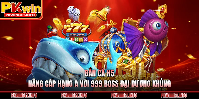 Bắn Cá H5 - Nâng Cấp Hạng A Với 999 Boss Đại Dương Khủng
