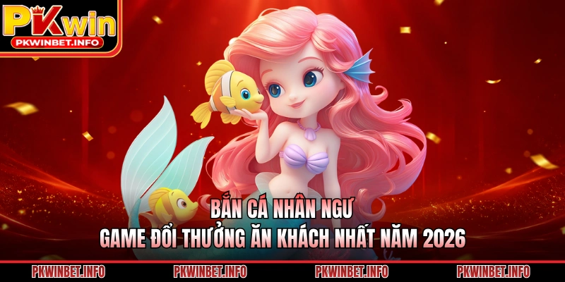 Bắn Cá Nhân Ngư – Game Đổi Thưởng Ăn Khách Nhất Năm 2026