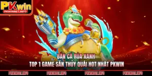 Bắn Cá Rùa Xanh – Top 1 Game Săn Thủy Quái Hot Nhất PKWIN