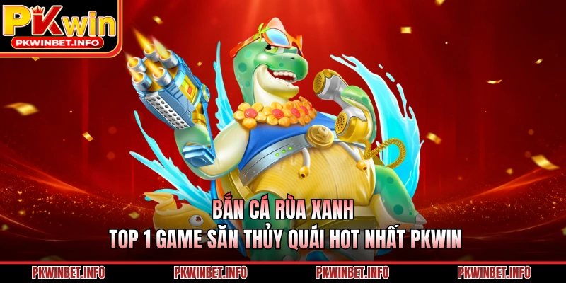Bắn Cá Rùa Xanh – Top 1 Game Săn Thủy Quái Hot Nhất PKWIN
