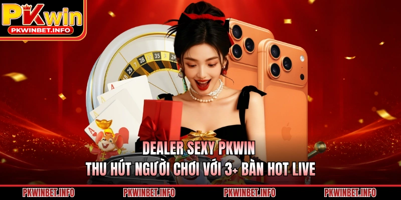 Dealer Sexy PKWIN Thu Hút Người Chơi Với 3+ Bàn Hot Live