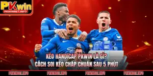 Kèo Handicap PKWIN Là Gì? Cách Soi Kèo Chấp Chuẩn Sau 5 Phút