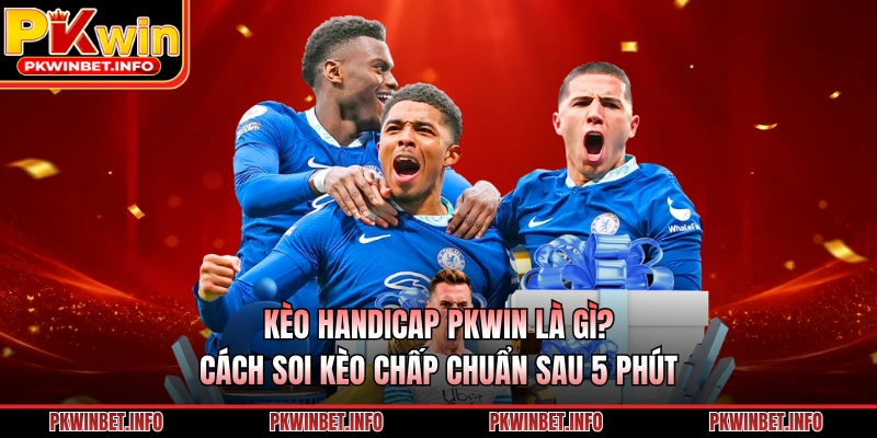 Kèo Handicap PKWIN Là Gì? Cách Soi Kèo Chấp Chuẩn Sau 5 Phút