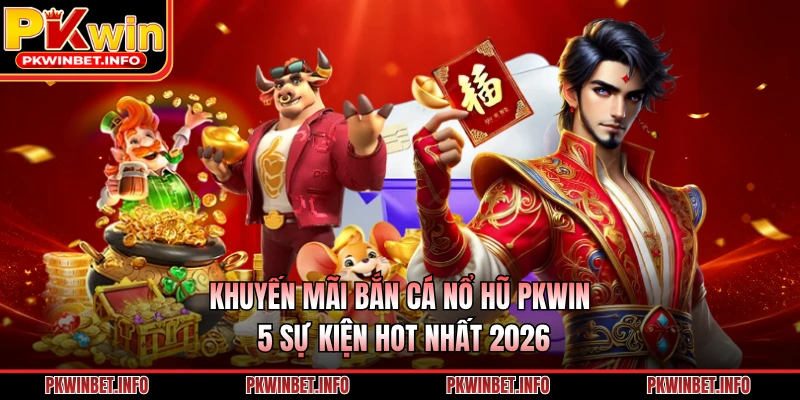 Khuyến Mãi Bắn Cá Nổ Hũ PKWIN – 5 Sự Kiện Hot Nhất 2026