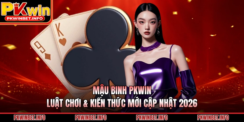 Mậu Binh PKWIN – Luật Chơi & Kiến Thức Mới Cập Nhật 2026