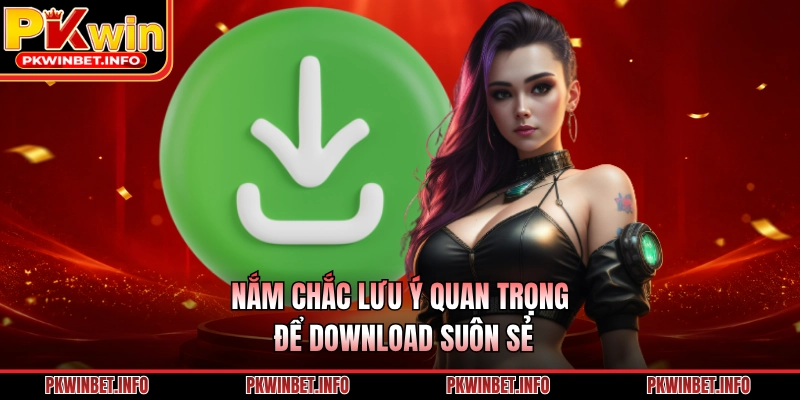 Nắm chắc lưu ý quan trọng để download suôn sẻ
