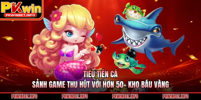 Tiểu Tiên Cá - Sảnh Game Thu Hút Với Hơn 50+ Kho Báu Vàng
