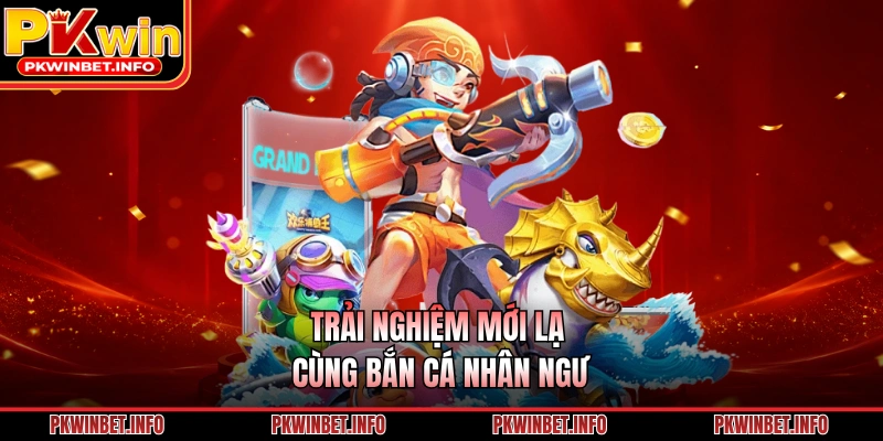 Trải nghiệm mới lạ cùng bắn cá nhân ngư