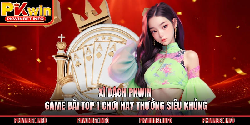 Xì Dách PKWIN – Game Bài Top 1 Chơi Hay Thưởng Siêu Khủng
